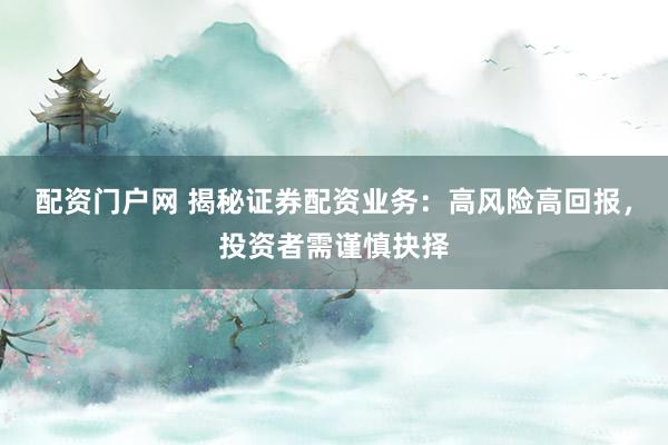 配资门户网 揭秘证券配资业务:高风险高回报,投资者需谨慎抉择
