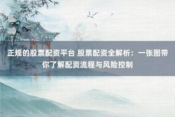 正规的股票配资平台 股票配资全解析:一张图带你了解配资流程与风险控制