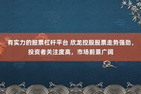 有实力的股票杠杆平台 欣龙控股股票走势强劲，投资者关注度高，市场前景广阔