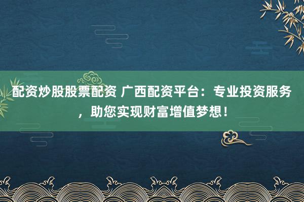 配资炒股股票配资 广西配资平台:专业投资服务,助您实现财富增值梦想!