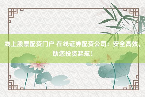线上股票配资门户 在线证券配资公司：安全高效，助您投资起航！