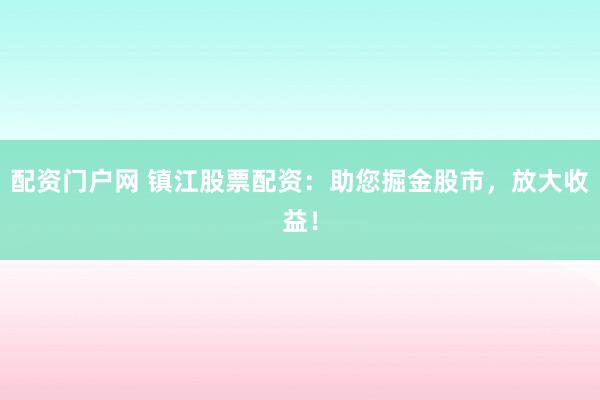 配资门户网 镇江股票配资：助您掘金股市，放大收益！