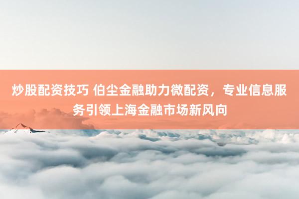 炒股配资技巧 伯尘金融助力微配资，专业信息服务引领上海金融市场新风向