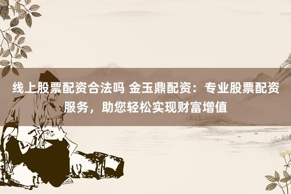 线上股票配资合法吗 金玉鼎配资:专业股票配资服务,助您轻松实现财富增值