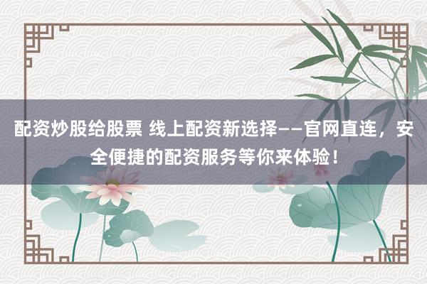 配资炒股给股票 线上配资新选择——官网直连,安全便捷的配资服务等你来体验!