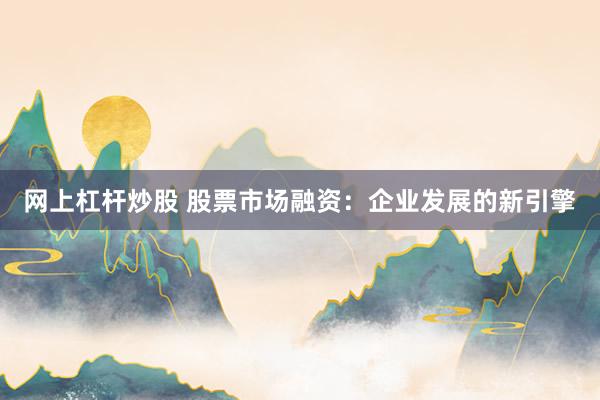 网上杠杆炒股 股票市场融资:企业发展的新引擎