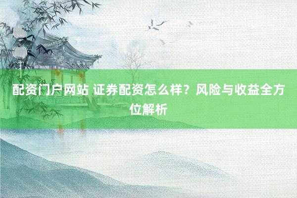 配资门户网站 证券配资怎么样？风险与收益全方位解析