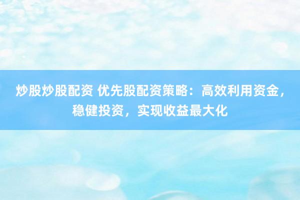 炒股炒股配资 优先股配资策略:高效利用资金,稳健投资,实现收益最大化
