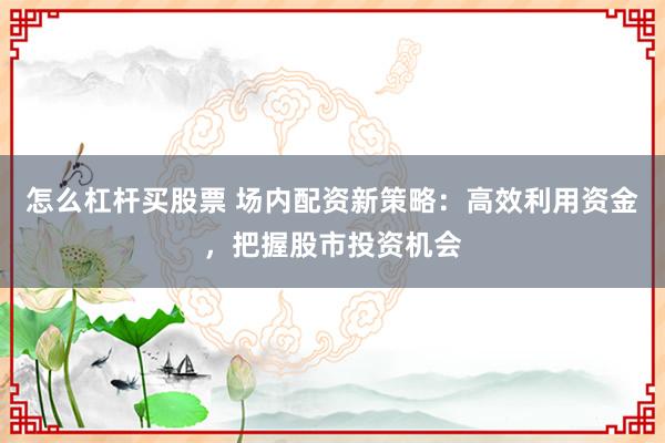 怎么杠杆买股票 场内配资新策略:高效利用资金,把握股市投资机会