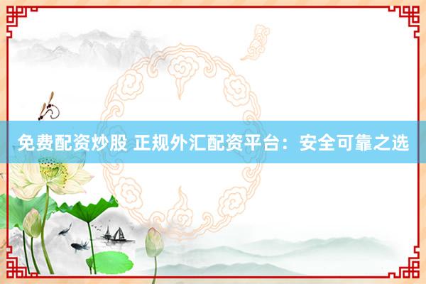 免费配资炒股 正规外汇配资平台:安全可靠之选
