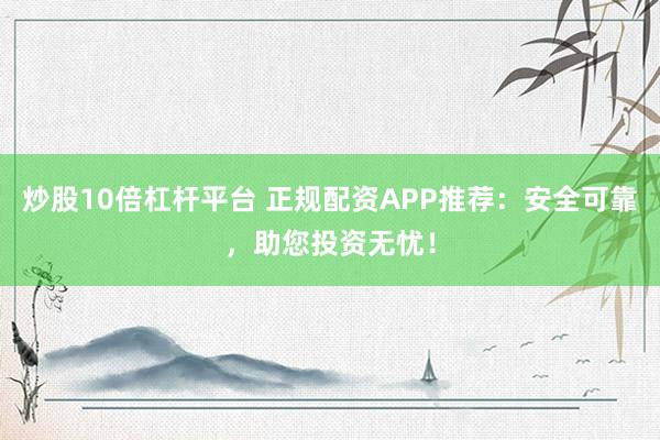 炒股10倍杠杆平台 正规配资APP推荐:安全可靠,助您投资无忧!
