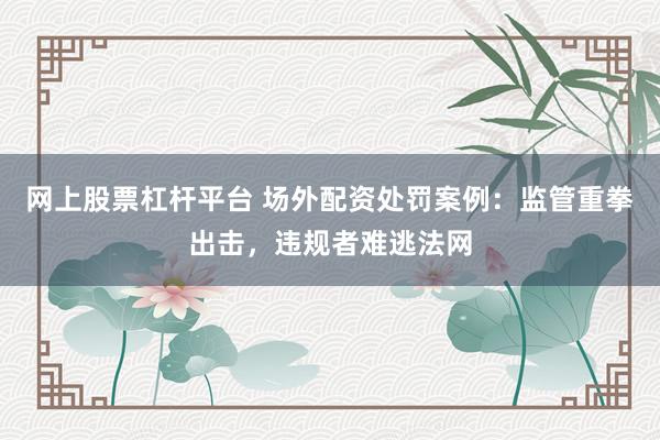 网上股票杠杆平台 场外配资处罚案例:监管重拳出击,违规者难逃法网