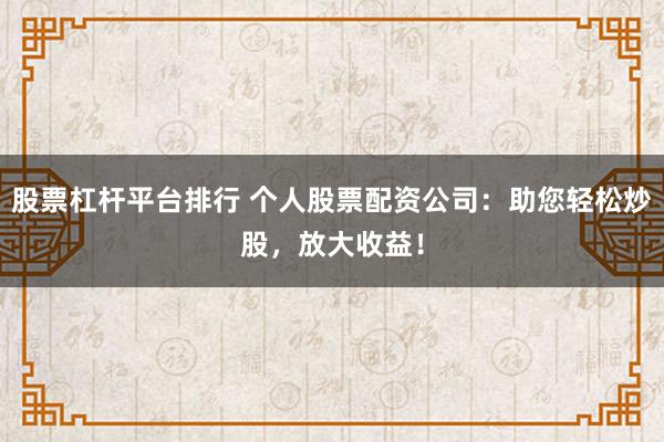 股票杠杆平台排行 个人股票配资公司:助您轻松炒股,放大收益!