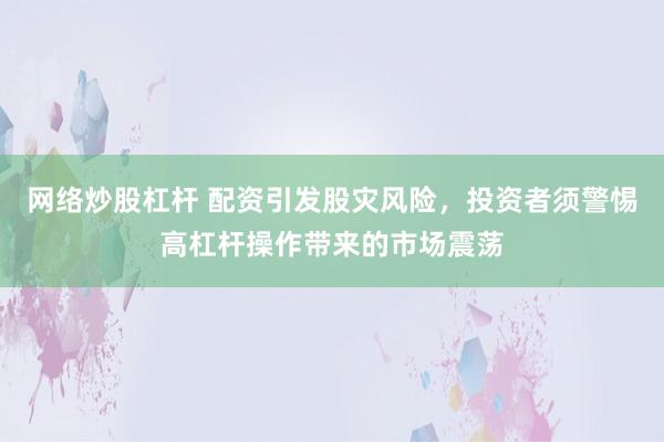 网络炒股杠杆 配资引发股灾风险,投资者须警惕高杠杆操作带来的市场震荡