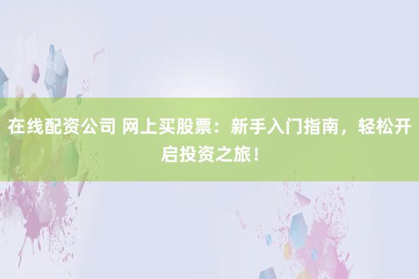 在线配资公司 网上买股票：新手入门指南，轻松开启投资之旅！