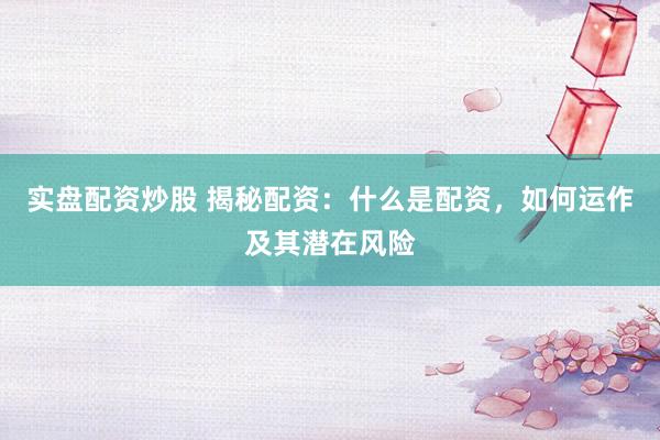 实盘配资炒股 揭秘配资:什么是配资,如何运作及其潜在风险