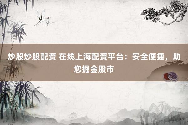 炒股炒股配资 在线上海配资平台:安全便捷,助您掘金股市