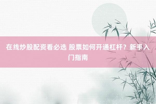 在线炒股配资看必选 股票如何开通杠杆？新手入门指南