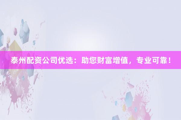 泰州配资公司优选:助您财富增值,专业可靠!