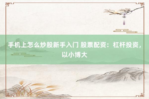 手机上怎么炒股新手入门 股票配资：杠杆投资，以小博大