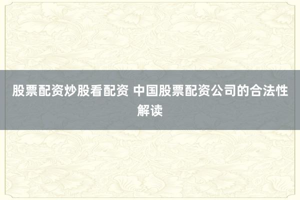 股票配资炒股看配资 中国股票配资公司的合法性解读