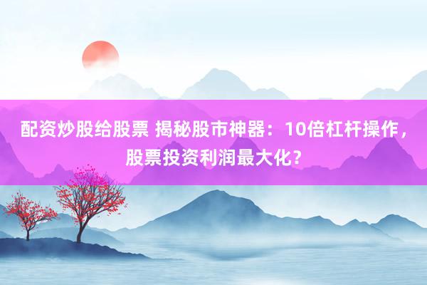 配资炒股给股票 揭秘股市神器:10倍杠杆操作,股票投资利润最大化?