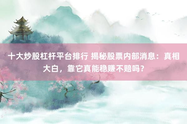 十大炒股杠杆平台排行 揭秘股票内部消息：真相大白，靠它真能稳赚不赔吗？