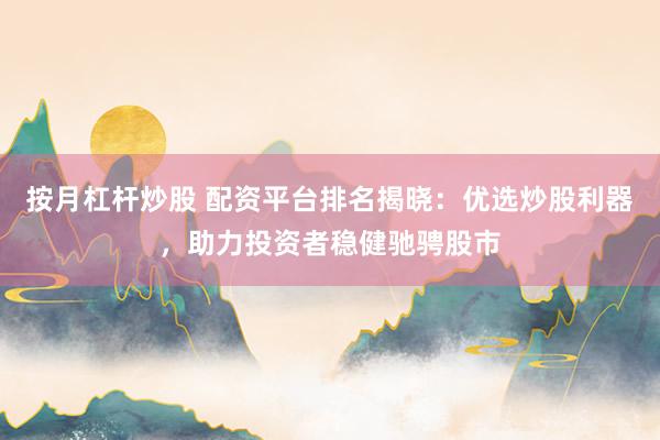 按月杠杆炒股 配资平台排名揭晓：优选炒股利器，助力投资者稳健驰骋股市