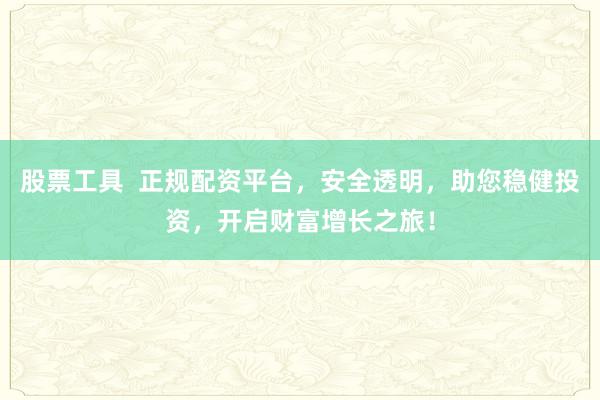 股票工具  正规配资平台，安全透明，助您稳健投资，开启财富增长之旅！