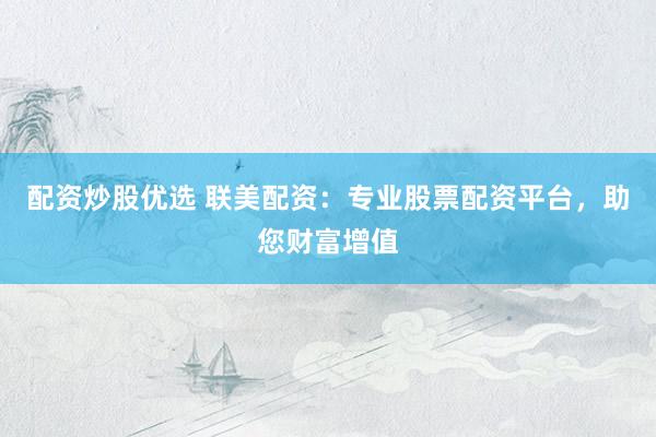 配资炒股优选 联美配资：专业股票配资平台，助您财富增值