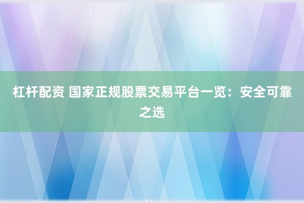 杠杆配资 国家正规股票交易平台一览:安全可靠之选