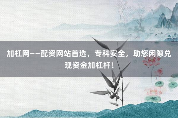加杠网——配资网站首选,专科安全,助您闲隙兑现资金加杠杆!
