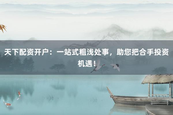 天下配资开户：一站式粗浅处事，助您把合手投资机遇！