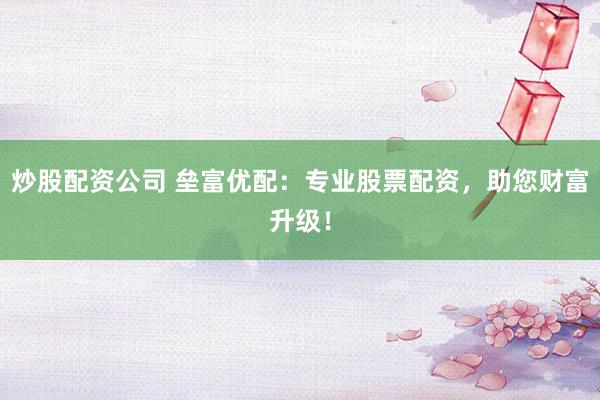 炒股配资公司 垒富优配:专业股票配资,助您财富升级!