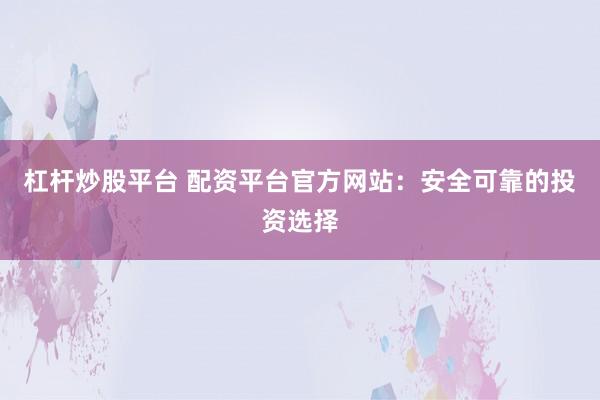 杠杆炒股平台 配资平台官方网站：安全可靠的投资选择