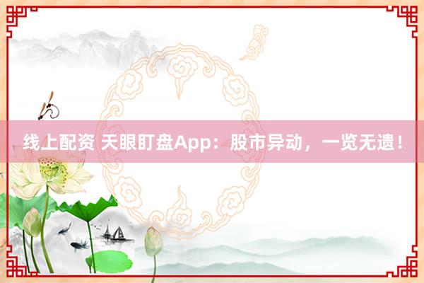 线上配资 天眼盯盘App：股市异动，一览无遗！