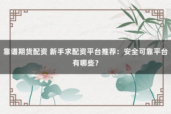 靠谱期货配资 新手求配资平台推荐:安全可靠平台有哪些?
