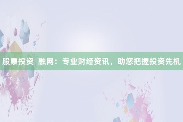 股票投资  融网：专业财经资讯，助您把握投资先机