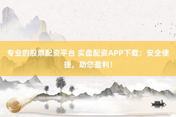 专业的股票配资平台 实盘配资APP下载：安全便捷，助您盈利！