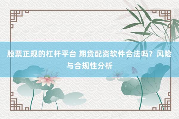 股票正规的杠杆平台 期货配资软件合法吗？风险与合规性分析