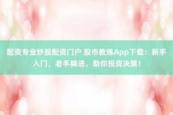配资专业炒股配资门户 股市教练App下载：新手入门，老手精进，助你投资决策！