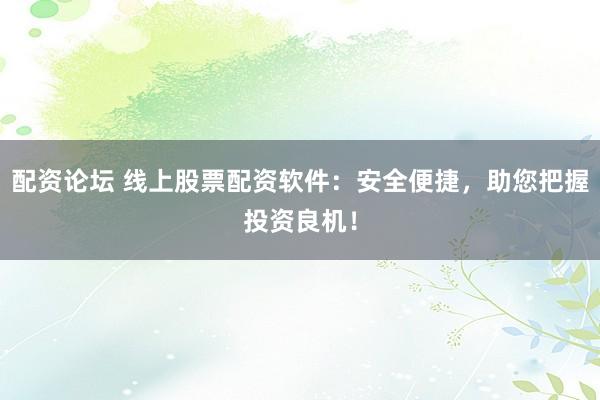 配资论坛 线上股票配资软件：安全便捷，助您把握投资良机！
