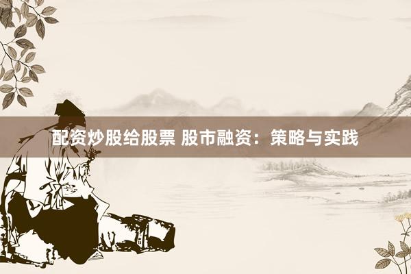 配资炒股给股票 股市融资：策略与实践