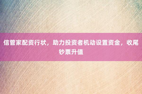 信管家配资行状，助力投资者机动设置资金，收尾钞票升值