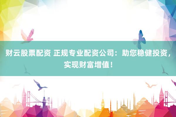 财云股票配资 正规专业配资公司：助您稳健投资，实现财富增值！