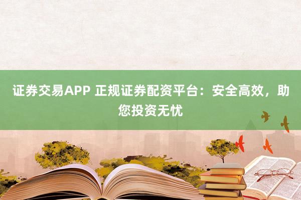 证券交易APP 正规证券配资平台：安全高效，助您投资无忧