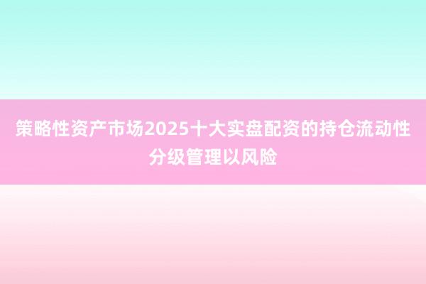 策略性资产市场2025十大实盘配资的持仓流动性分级管理以风险