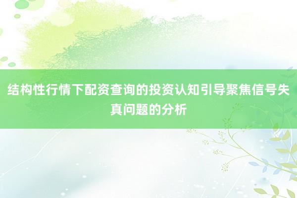 结构性行情下配资查询的投资认知引导聚焦信号失真问题的分析