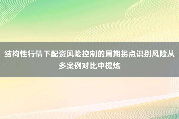 结构性行情下配资风险控制的周期拐点识别风险从多案例对比中提炼
