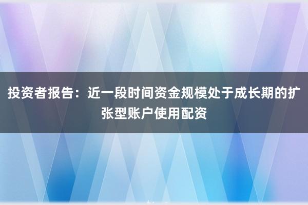 投资者报告：近一段时间资金规模处于成长期的扩张型账户使用配资